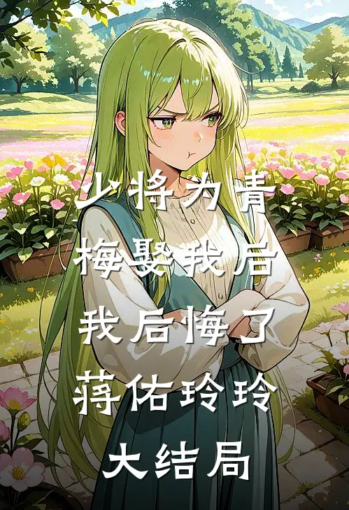 少将为青梅娶我后，我后悔了蒋佑玲玲大结局