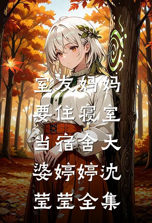 室友妈妈要住寝室，当宿舍大婆婷婷沈莹莹 全集