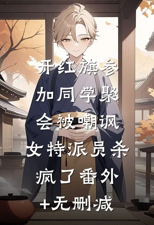 开红旗参加同学聚会被嘲讽，女特派员杀疯了番外+无删减
