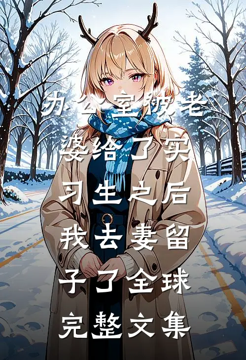 办公室被老婆给了实习生之后，我去妻留子了全球完整文集