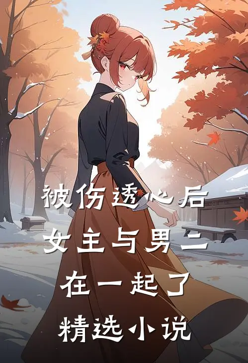 被伤透心后，女主与男二在一起了精选小说