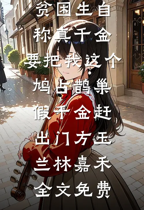 贫困生自称真千金，要把我这个鸠占鹊巢假千金赶出门方玉兰林嘉禾全文免费