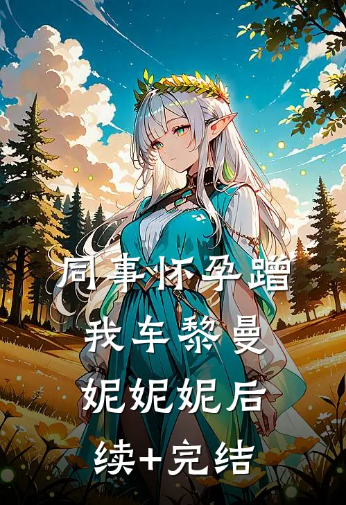 同事怀孕蹭我车黎曼妮妮妮后续+完结