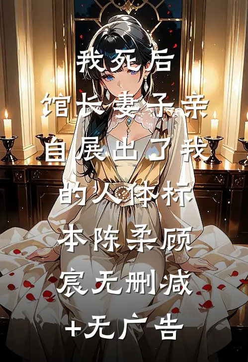 我死后，馆长妻子亲自展出了我的人体标本陈柔顾宸无删减+无广告