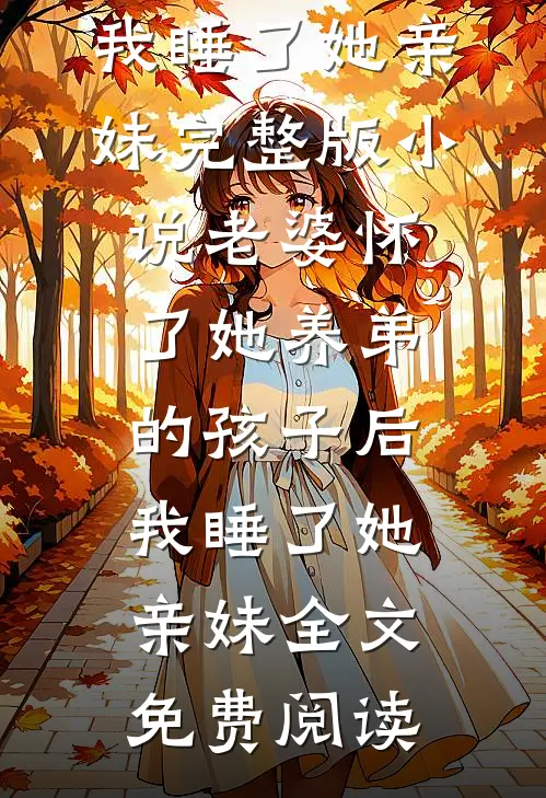 老婆怀了她养弟的孩子后，我睡了她亲妹完整版小说_老婆怀了她养弟的孩子后，我睡了她亲妹全文免费阅读