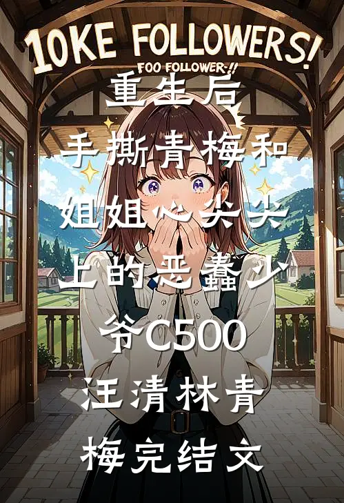 重生后，手撕青梅和姐姐心尖尖上的恶蠢少爷C500汪清林青梅完结文