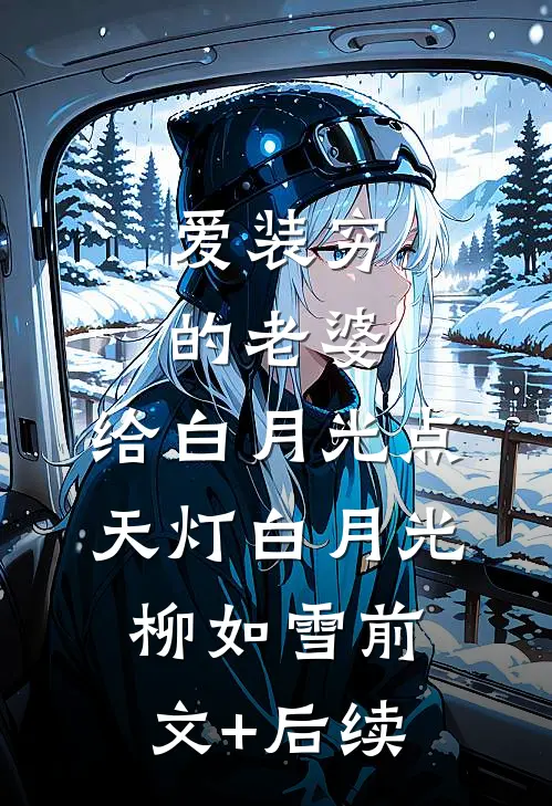 爱装穷的老婆，给白月光点天灯白月光柳如雪前文+后续