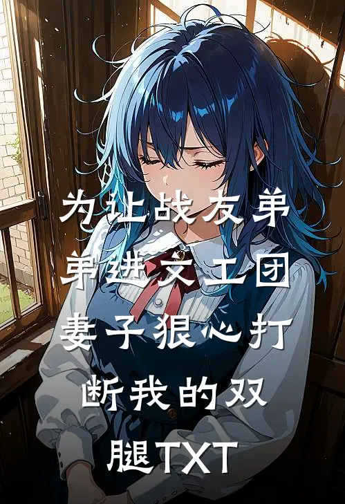 为让战友弟弟进文工团，妻子狠心打断我的双腿TXT