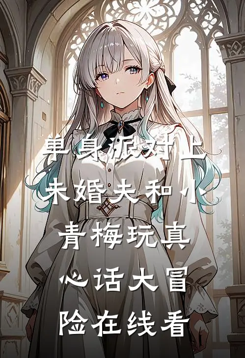 单身派对上，未婚夫和小青梅玩真心话大冒险在线看