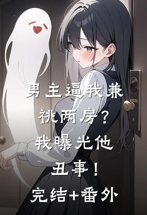 男主逼我兼祧两房？我曝光他丑事！完结+番外