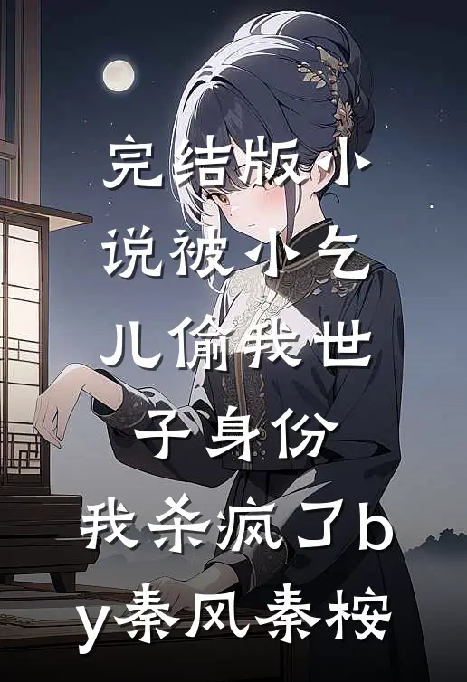 完结版小说被小乞儿偷我世子身份，我杀疯了by秦风秦桉