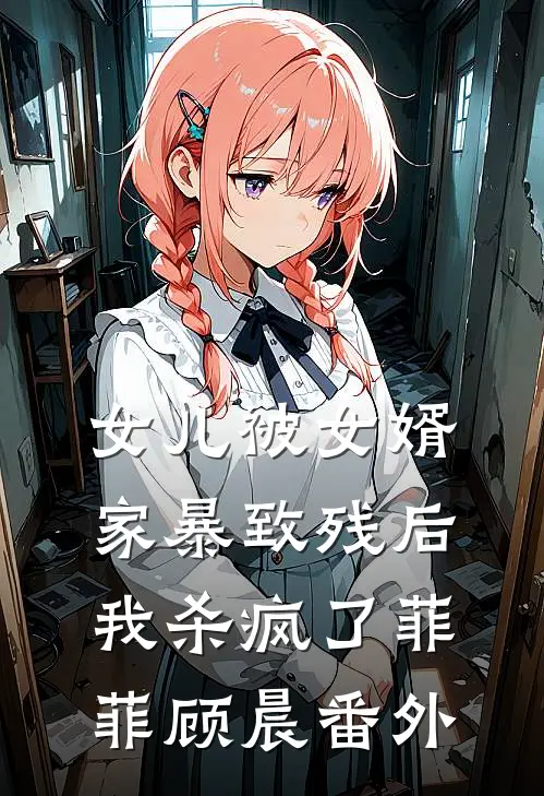女儿被女婿家暴致残后，我杀疯了菲菲顾晨番外