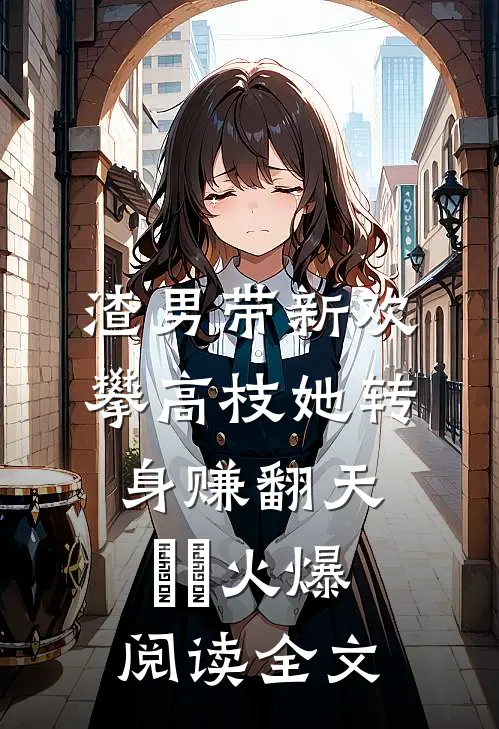 渣男带新欢攀高枝她转身赚翻天​​火爆阅读全文