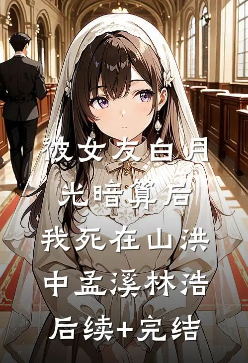 被女友白月光暗算后，我死在山洪中孟溪林浩后续+完结