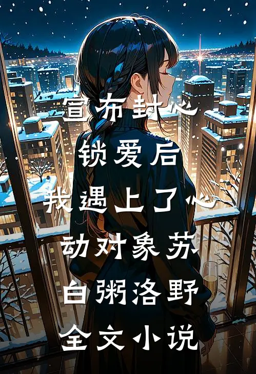 宣布封心锁爱后，我遇上了心动对象苏白粥洛野全文小说