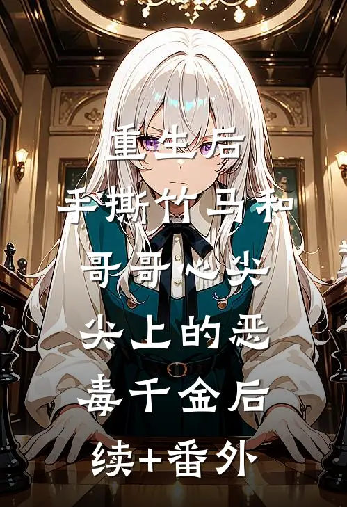重生后，手撕竹马和哥哥心尖尖上的恶毒千金后续+番外