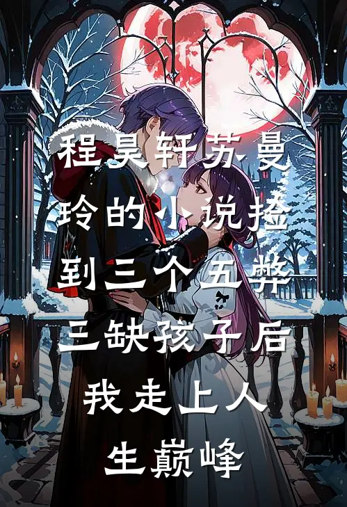 程昊轩苏曼玲的小说捡到三个五弊三缺孩子后，我走上人生巅峰