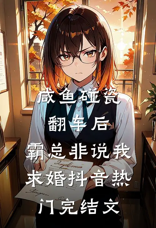 咸鱼碰瓷翻车后，霸总非说我求婚抖音热门完结文
