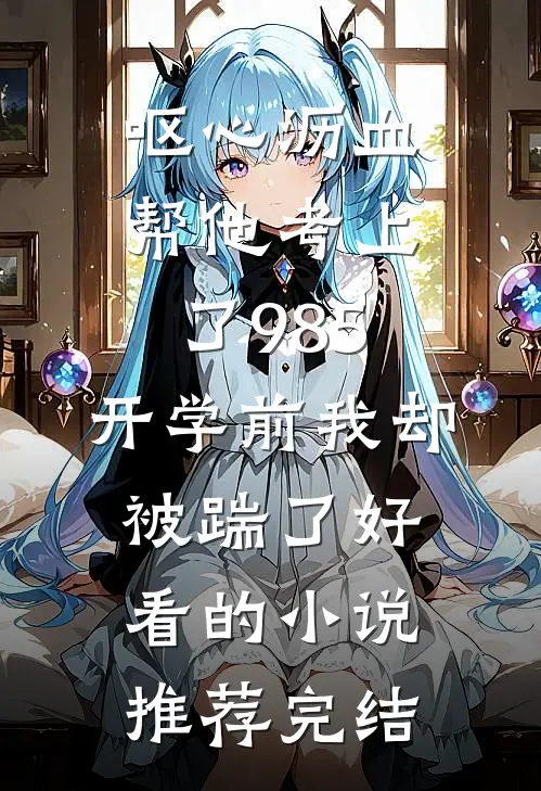 呕心沥血帮他考上了985，开学前我却被踹了好看的小说推荐完结