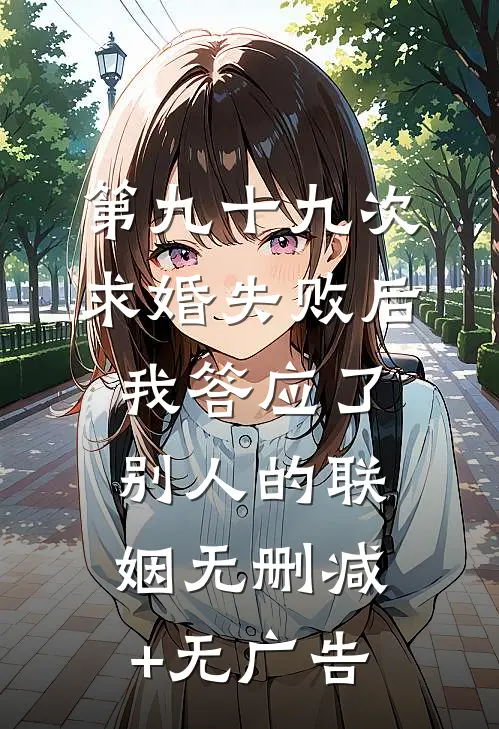 第九十九次求婚失败后，我答应了别人的联姻无删减+无广告