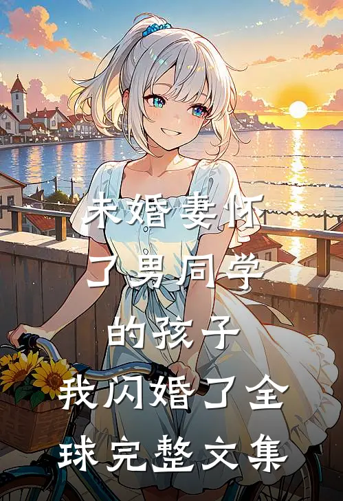 未婚妻怀了男同学的孩子，我闪婚了全球完整文集