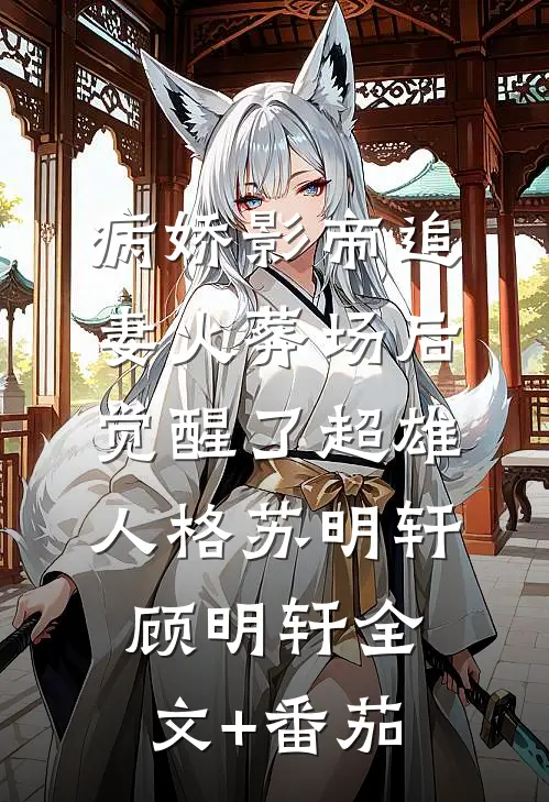 病娇影帝追妻火葬场后，觉醒了超雄人格苏明轩顾明轩全文+番茄