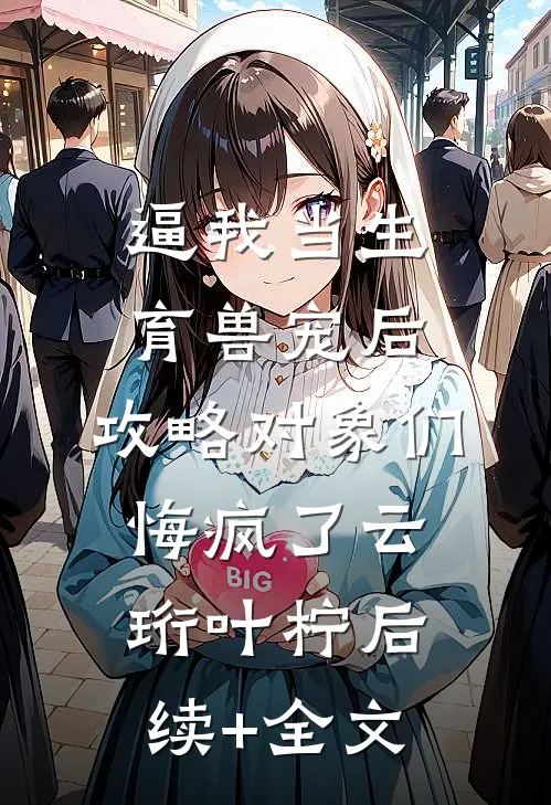 逼我当生育兽宠后，攻略对象们悔疯了云珩叶柠后续+全文