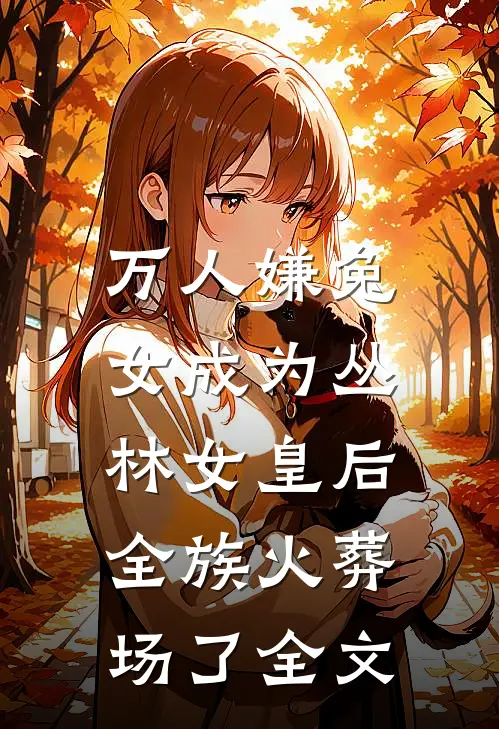 万人嫌兔女成为丛林女皇后，全族火葬场了全文