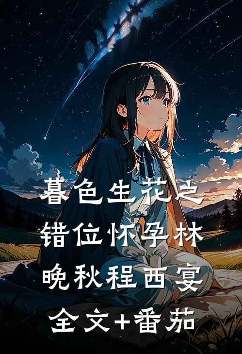 暮色生花之错位怀孕林晚秋程西宴全文+番茄