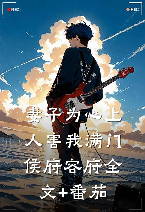 妻子为心上人害我满门侯府容府全文+番茄