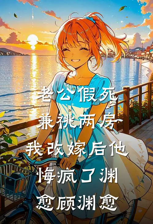 老公假死兼祧两房，我改嫁后他悔疯了渊愈顾渊愈
