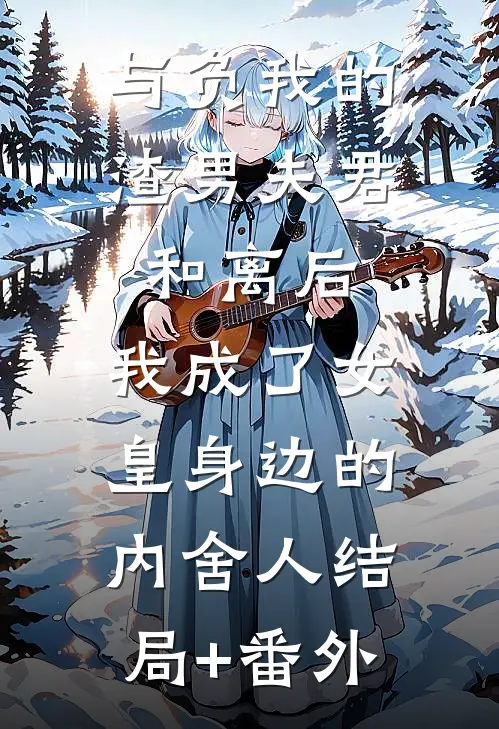 与负我的渣男夫君和离后，我成了女皇身边的内舍人结局+番外