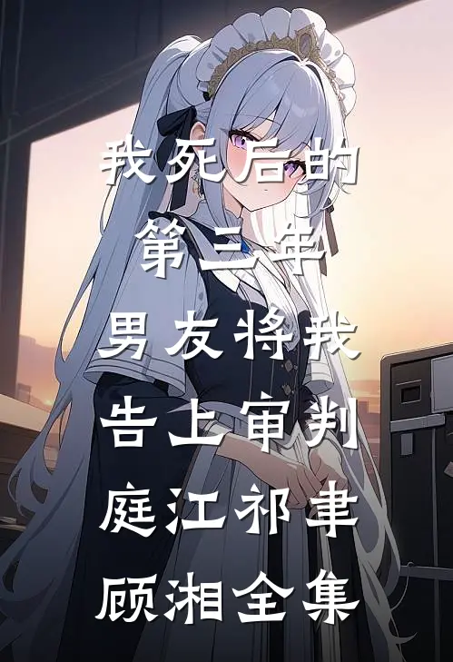 我死后的第三年，男友将我告上审判庭江祁聿顾湘 全集