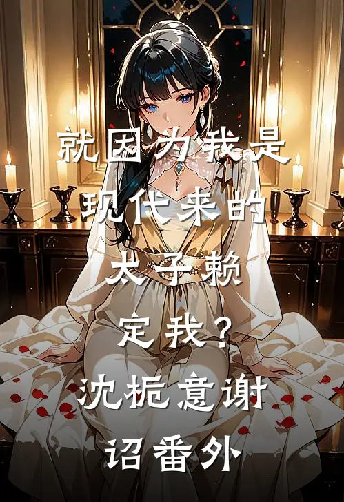 就因为我是现代来的，太子赖定我？沈栀意谢诏番外