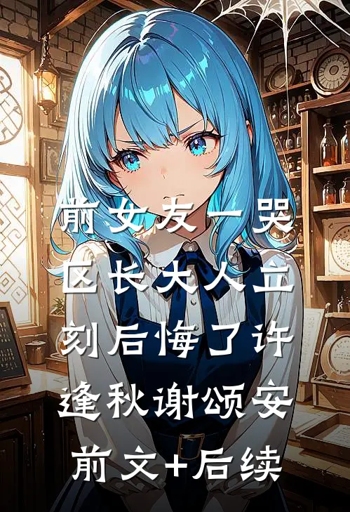 前女友一哭，区长大人立刻后悔了许逢秋谢颂安前文+后续