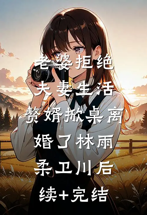 老婆拒绝夫妻生活，赘婿掀桌离婚了林雨柔卫川后续+完结