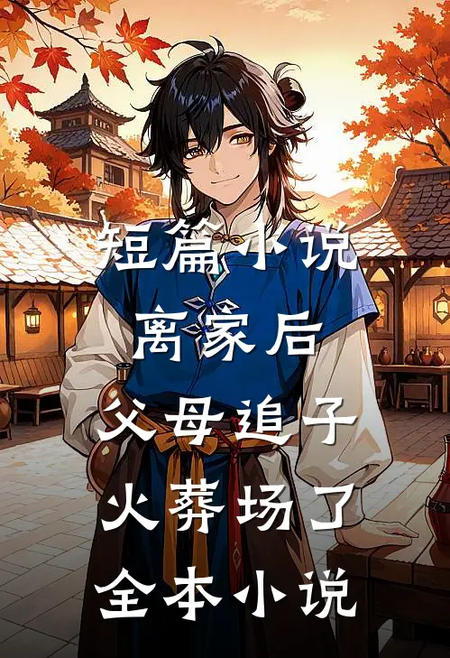 短篇小说离家后,父母追子火葬场了全本小说