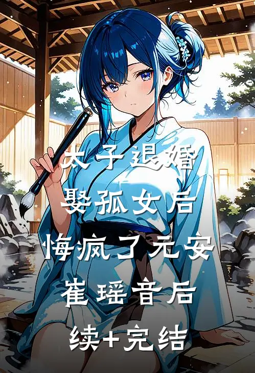 太子退婚娶孤女后，悔疯了元安崔瑶音后续+完结