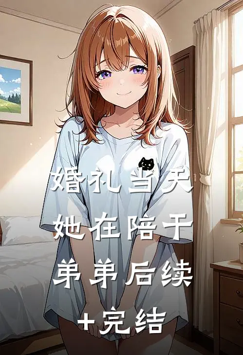 婚礼当天，她在陪干弟弟后续+完结