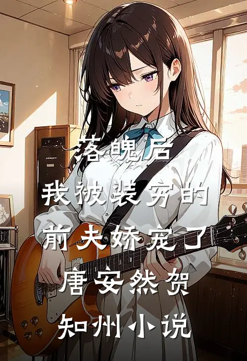 落魄后，我被装穷的前夫娇宠了唐安然贺知州小说