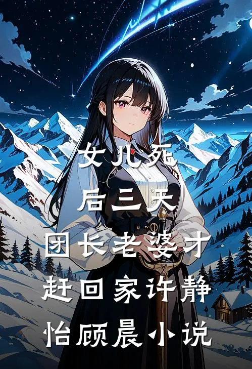 女儿死后三天，团长老婆才赶回家许静怡顾晨小说