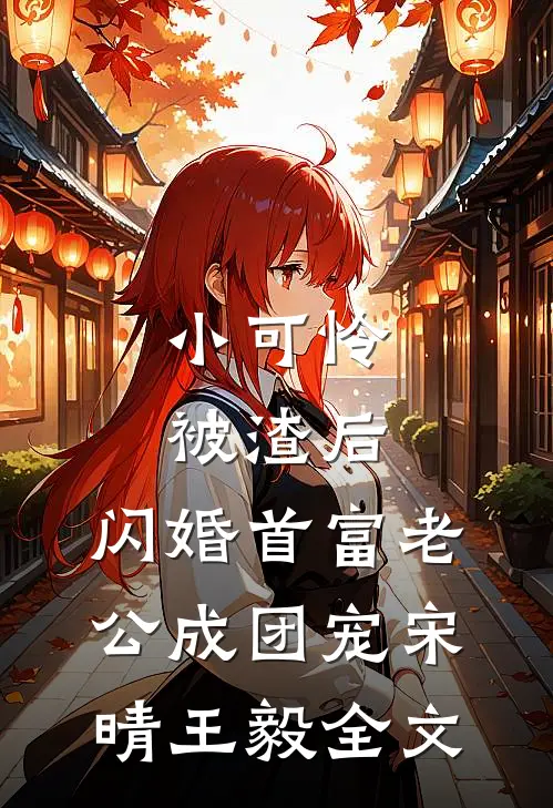 小可怜被渣后，闪婚首富老公成团宠宋晴王毅全文