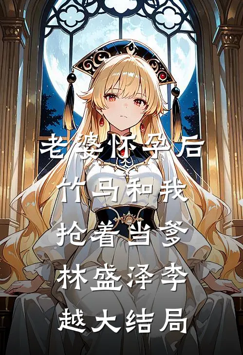 老婆怀孕后，竹马和我抢着当爹林盛泽李越大结局