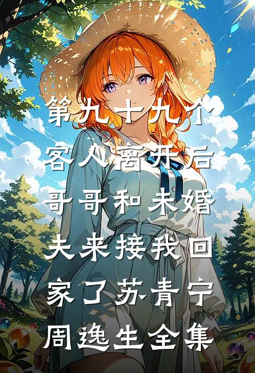 第九十九个客人离开后，哥哥和未婚夫来接我回家了苏青宁周逸生全集