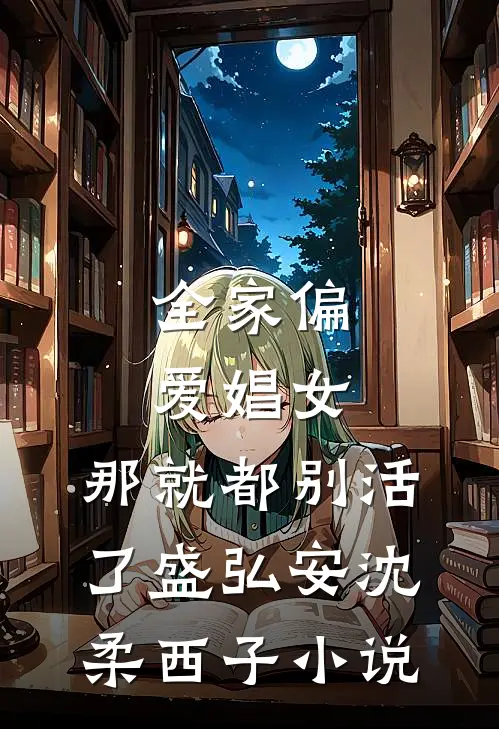 全家偏爱娼女，那就都别活了盛弘安沈柔西子小说