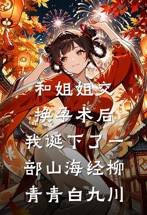 和姐姐交换孕术后 ，我诞下了一部山海经柳青青白九川