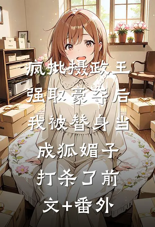 疯批摄政王强取豪夺后，我被替身当成狐媚子打杀了前文+番外