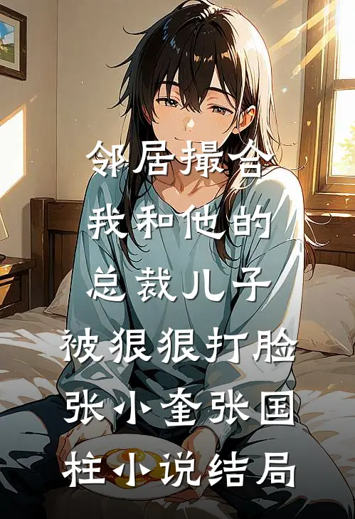 邻居撮合我和他的总裁儿子，被狠狠打脸张小奎张国柱小说结局