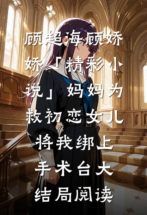 顾超海顾娇娇「精彩小说」妈妈为救初恋女儿，将我绑上手术台大结局阅读