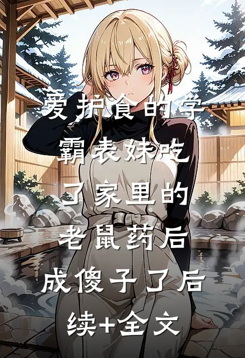 爱护食的学霸表妹吃了家里的老鼠药后，成傻子了后续+全文